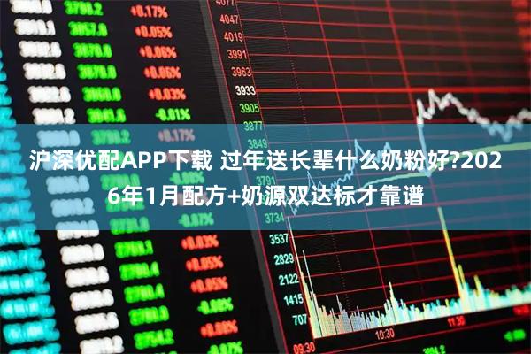 沪深优配APP下载 过年送长辈什么奶粉好?2026年1月配方+奶源双达标才靠谱