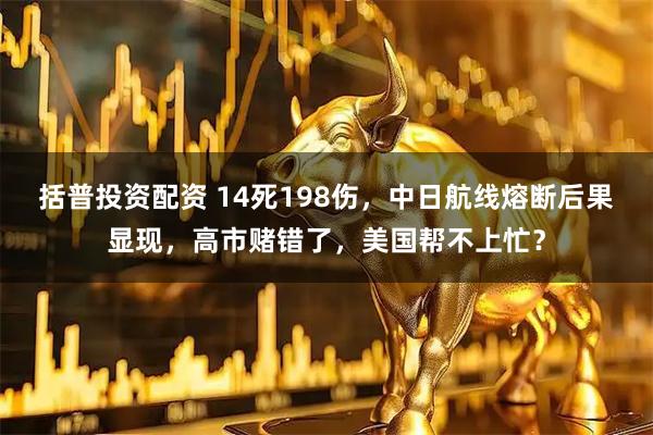 括普投资配资 14死198伤，中日航线熔断后果显现，高市赌错了，美国帮不上忙？