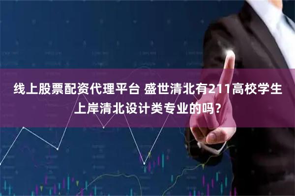 线上股票配资代理平台 盛世清北有211高校学生上岸清北设计类专业的吗？