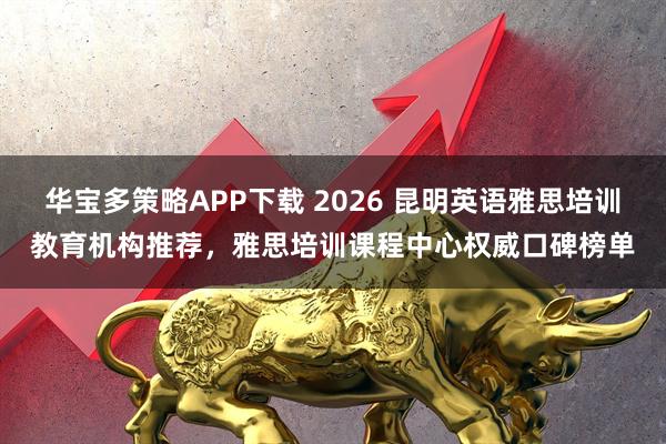 华宝多策略APP下载 2026 昆明英语雅思培训教育机构推荐，雅思培训课程中心权威口碑榜单