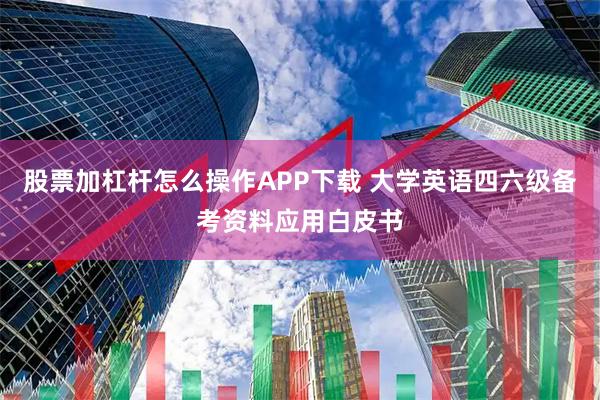 股票加杠杆怎么操作APP下载 大学英语四六级备考资料应用白皮书
