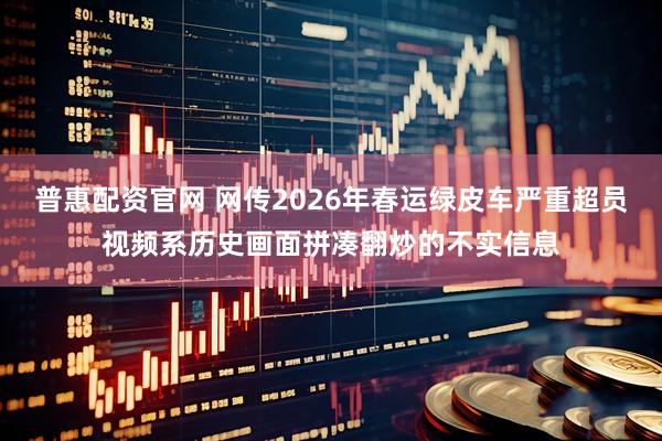 普惠配资官网 网传2026年春运绿皮车严重超员视频系历史画面拼凑翻炒的不实信息