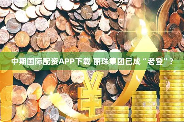 中期国际配资APP下载 丽珠集团已成“老登”?