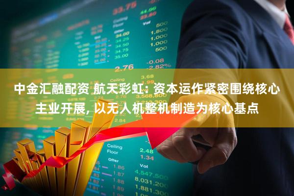 中金汇融配资 航天彩虹: 资本运作紧密围绕核心主业开展, 以无人机整机制造为核心基点