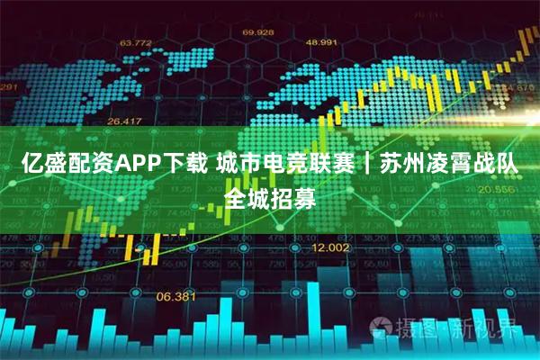 亿盛配资APP下载 城市电竞联赛｜苏州凌霄战队全城招募