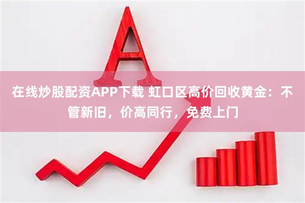 在线炒股配资APP下载 虹口区高价回收黄金：不管新旧，价高同行，免费上门
