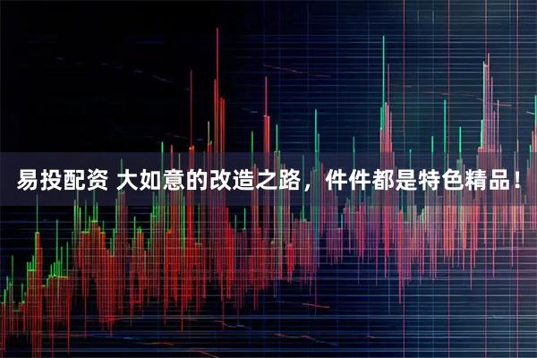 易投配资 大如意的改造之路，件件都是特色精品！