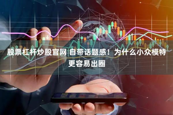 股票杠杆炒股官网 自带话题感！为什么小众模特更容易出圈