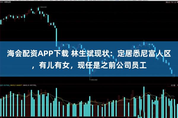 海会配资APP下载 林生斌现状：定居悉尼富人区，有儿有女，现任是之前公司员工