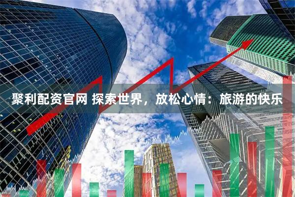 聚利配资官网 探索世界，放松心情：旅游的快乐