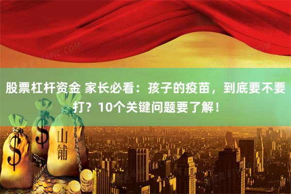 股票杠杆资金 家长必看：孩子的疫苗，到底要不要打？10个关键问题要了解！