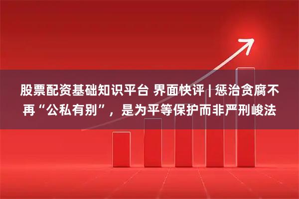 股票配资基础知识平台 界面快评 | 惩治贪腐不再“公私有别”，是为平等保护而非严刑峻法