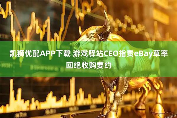 凯狮优配APP下载 游戏驿站CEO指责eBay草率回绝收购要约
