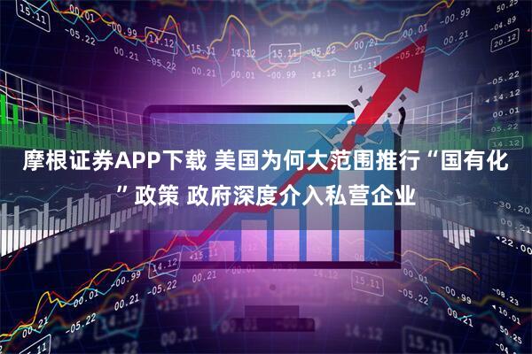 摩根证券APP下载 美国为何大范围推行“国有化”政策 政府深度介入私营企业