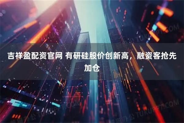 吉祥盈配资官网 有研硅股价创新高，融资客抢先加仓