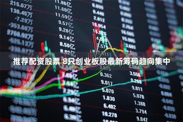 推荐配资股票 8只创业板股最新筹码趋向集中