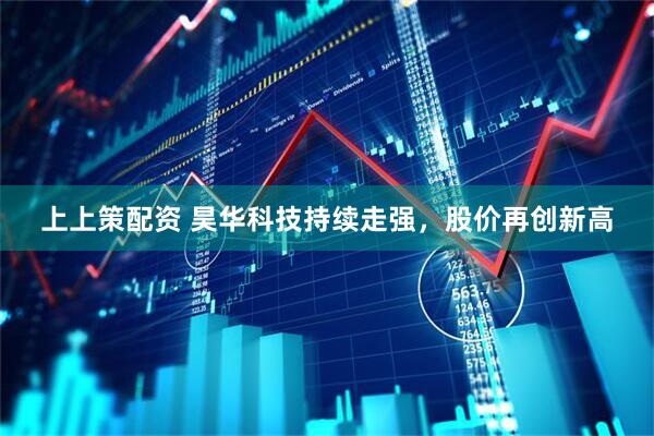 上上策配资 昊华科技持续走强，股价再创新高